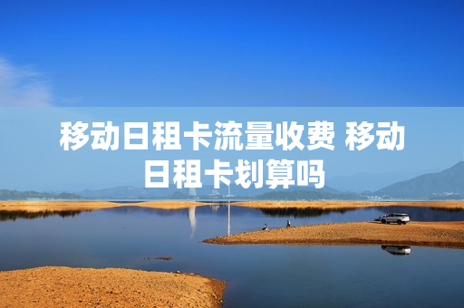 移动日租卡流量收费 移动日租卡划算吗
