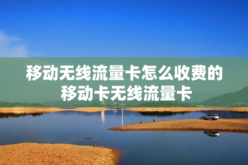 移动无线流量卡怎么收费的 移动卡无线流量卡