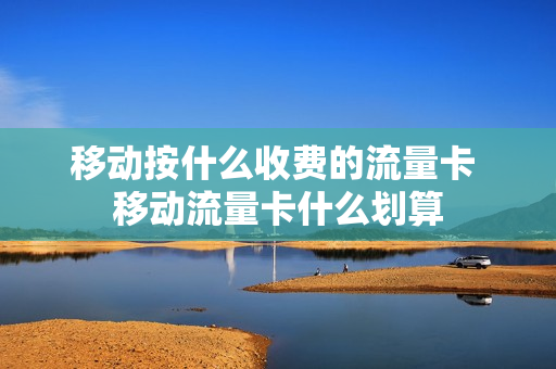 移动按什么收费的流量卡 移动流量卡什么划算