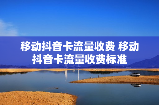 移动抖音卡流量收费 移动抖音卡流量收费标准