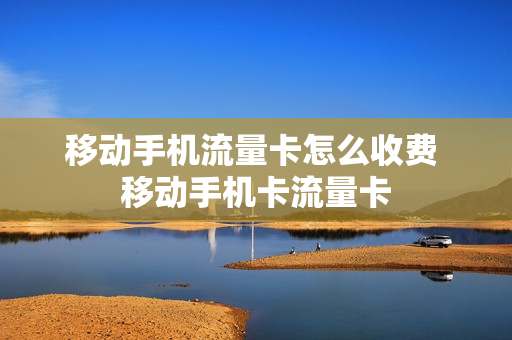 移动手机流量卡怎么收费 移动手机卡流量卡