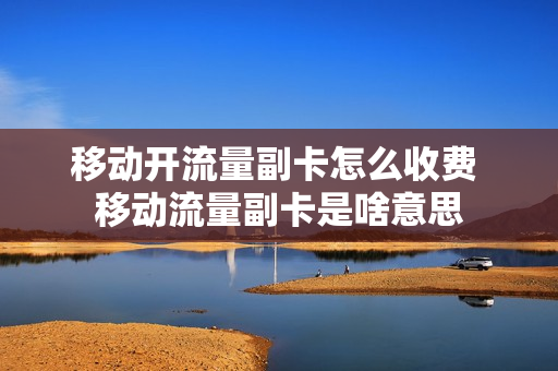 移动开流量副卡怎么收费 移动流量副卡是啥意思