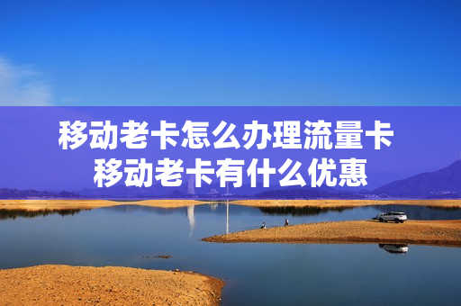 移动老卡怎么办理流量卡 移动老卡有什么优惠