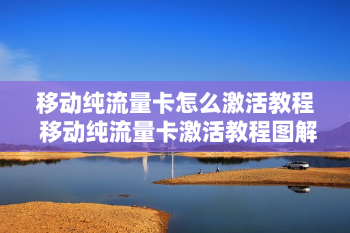 移动纯流量卡怎么激活教程 移动纯流量卡激活教程图解