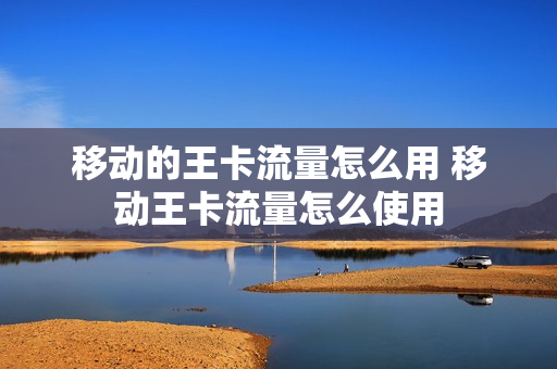 移动的王卡流量怎么用 移动王卡流量怎么使用