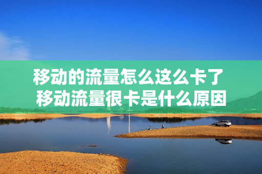 移动的流量怎么这么卡了 移动流量很卡是什么原因