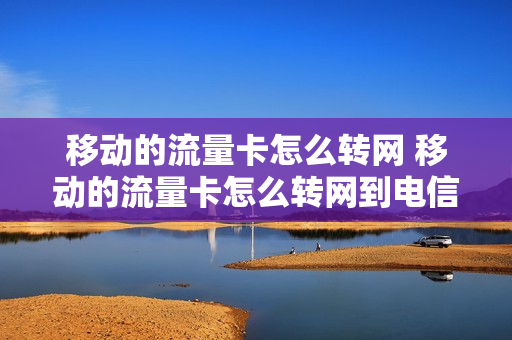 移动的流量卡怎么转网 移动的流量卡怎么转网到电信