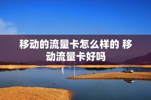 移动的流量卡怎么样的 移动流量卡好吗