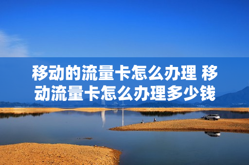 移动的流量卡怎么办理 移动流量卡怎么办理多少钱