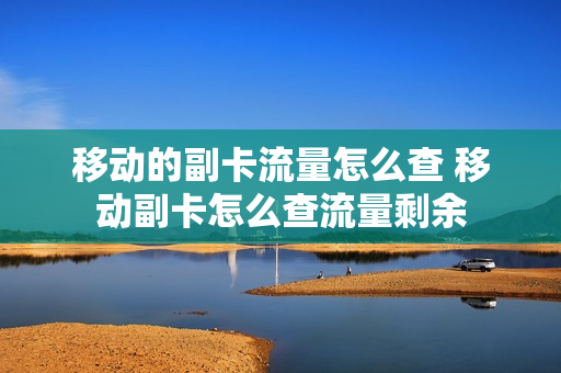 移动的副卡流量怎么查 移动副卡怎么查流量剩余