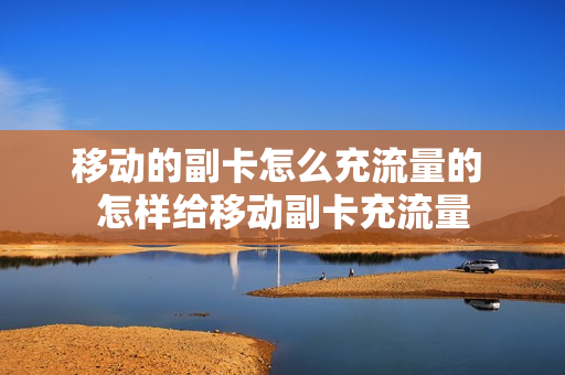 移动的副卡怎么充流量的 怎样给移动副卡充流量
