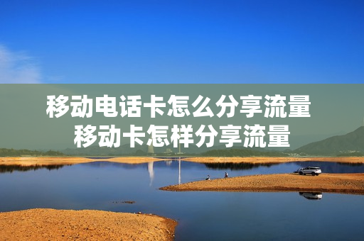 移动电话卡怎么分享流量 移动卡怎样分享流量
