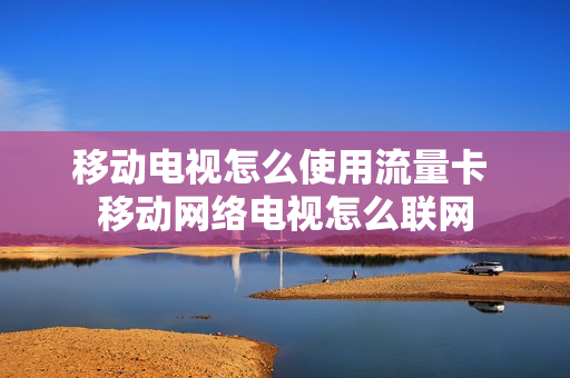 移动电视怎么使用流量卡 移动网络电视怎么联网
