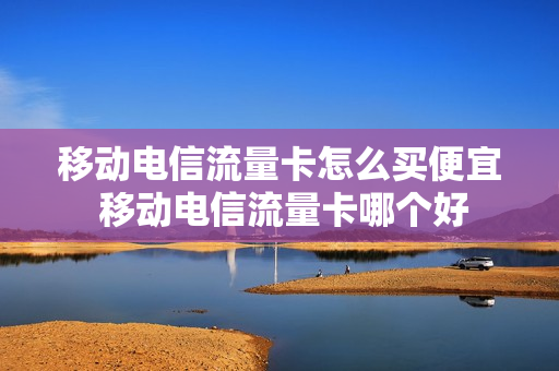移动电信流量卡怎么买便宜 移动电信流量卡哪个好