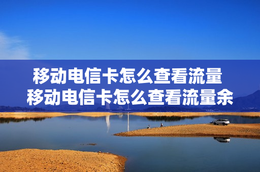 移动电信卡怎么查看流量 移动电信卡怎么查看流量余额