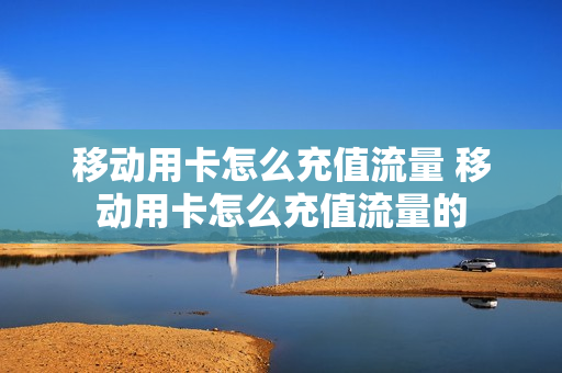 移动用卡怎么充值流量 移动用卡怎么充值流量的