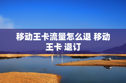 移动王卡流量怎么退 移动王卡 退订