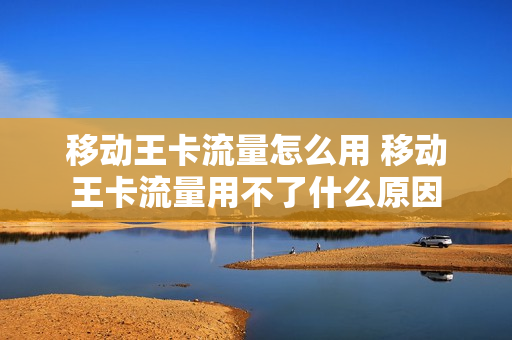 移动王卡流量怎么用 移动王卡流量用不了什么原因