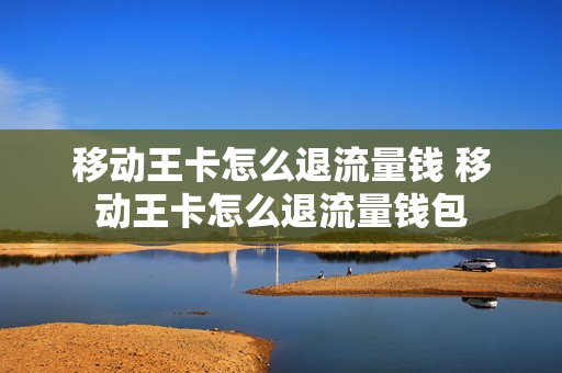 移动王卡怎么退流量钱 移动王卡怎么退流量钱包