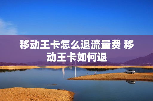 移动王卡怎么退流量费 移动王卡如何退