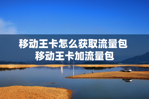 移动王卡怎么获取流量包 移动王卡加流量包