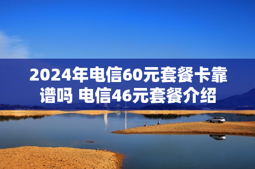 2024年电信60元套餐卡靠谱吗 电信46元套餐介绍