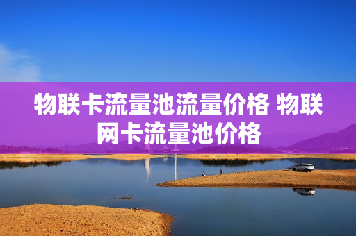 物联卡流量池流量价格 物联网卡流量池价格