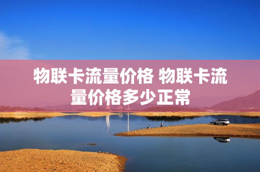 物联卡流量价格 物联卡流量价格多少正常