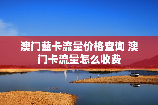 澳门蓝卡流量价格查询 澳门卡流量怎么收费