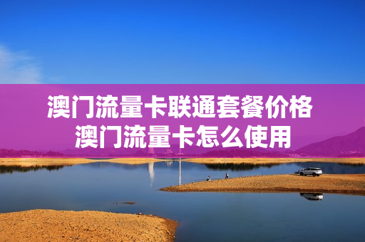 澳门流量卡联通套餐价格 澳门流量卡怎么使用