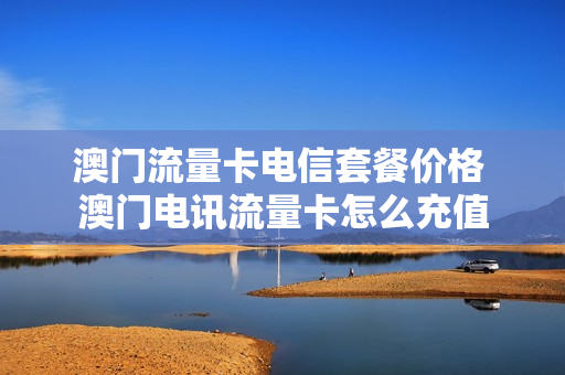 澳门流量卡电信套餐价格 澳门电讯流量卡怎么充值