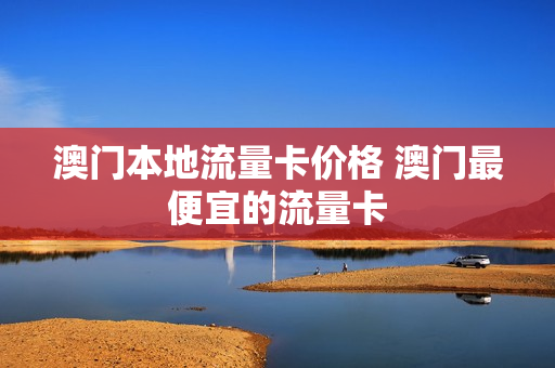 澳门本地流量卡价格 澳门最便宜的流量卡