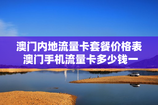 澳门内地流量卡套餐价格表 澳门手机流量卡多少钱一张