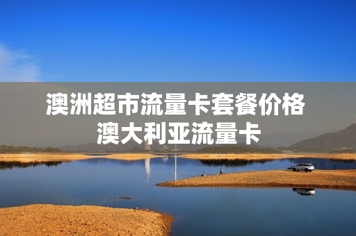 澳洲超市流量卡套餐价格 澳大利亚流量卡