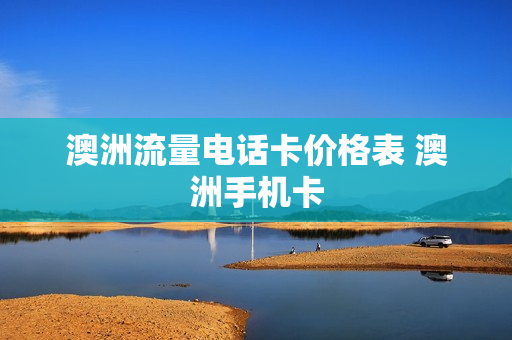 澳洲流量电话卡价格表 澳洲手机卡