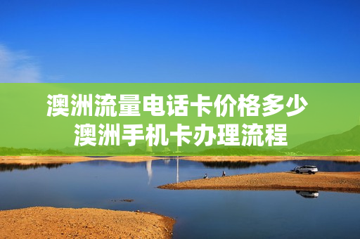 澳洲流量电话卡价格多少 澳洲手机卡办理流程