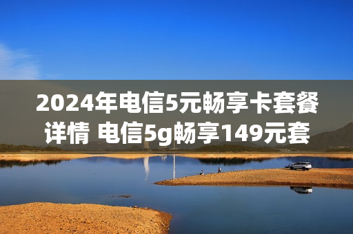 2024年电信5元畅享卡套餐详情 电信5g畅享149元套餐