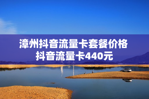 漳州抖音流量卡套餐价格 抖音流量卡440元