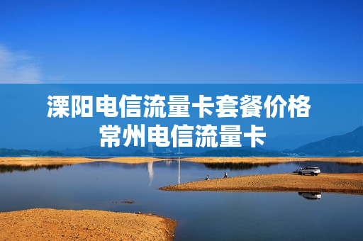 溧阳电信流量卡套餐价格 常州电信流量卡