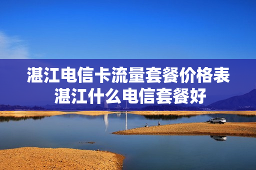 湛江电信卡流量套餐价格表 湛江什么电信套餐好