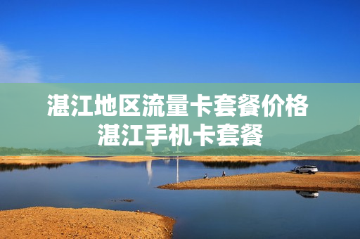 湛江地区流量卡套餐价格 湛江手机卡套餐
