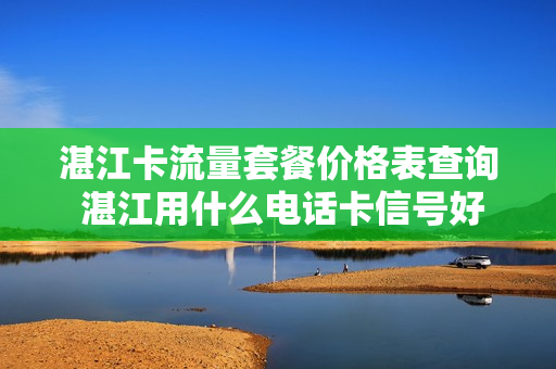 湛江卡流量套餐价格表查询 湛江用什么电话卡信号好