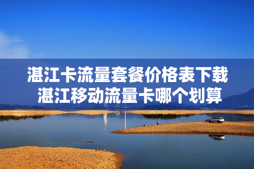 湛江卡流量套餐价格表下载 湛江移动流量卡哪个划算