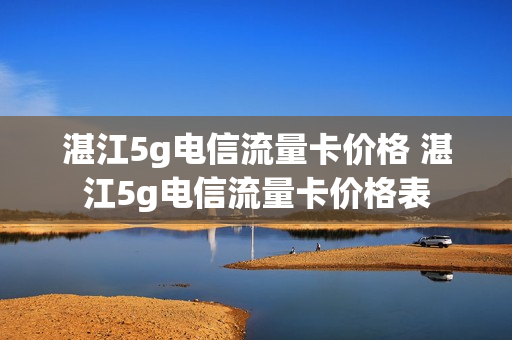 湛江5g电信流量卡价格 湛江5g电信流量卡价格表
