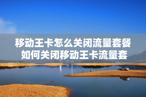 移动王卡怎么关闭流量套餐 如何关闭移动王卡流量套餐