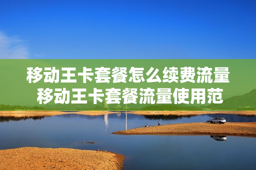移动王卡套餐怎么续费流量 移动王卡套餐流量使用范围
