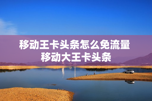 移动王卡头条怎么免流量 移动大王卡头条