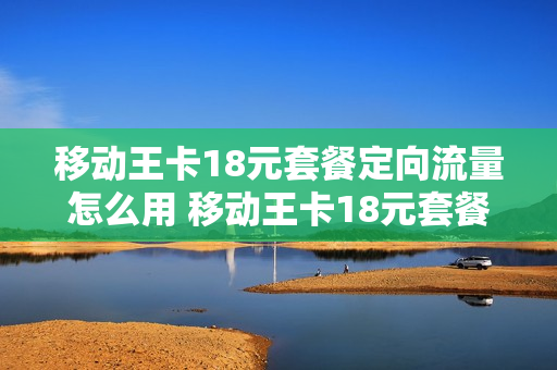 移动王卡18元套餐定向流量怎么用 移动王卡18元套餐流量版定向流量,都包含什么