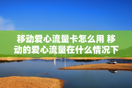 移动爱心流量卡怎么用 移动的爱心流量在什么情况下送的
