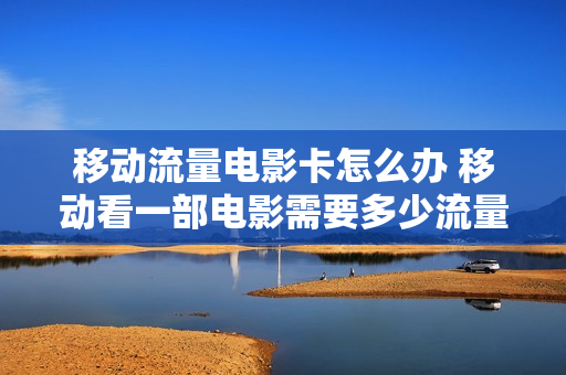 移动流量电影卡怎么办 移动看一部电影需要多少流量